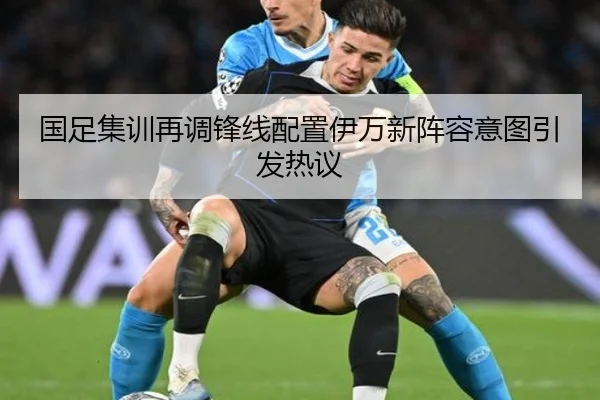 国足集训再调锋线配置伊万新阵容意图引发热议 - BOBSPORTS