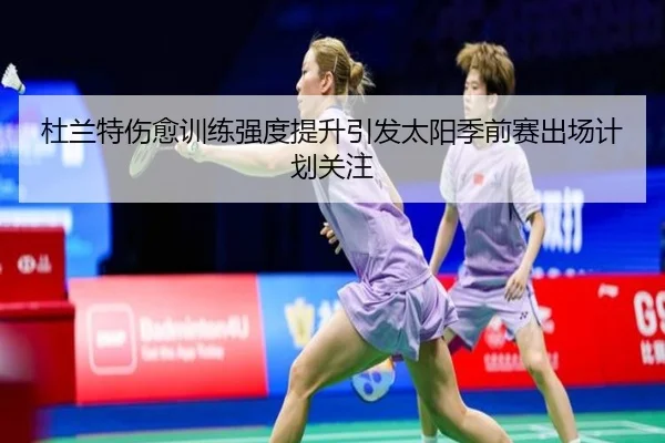 杜兰特伤愈训练强度提升引发太阳季前赛出场计划关注 - BOBSPORTS