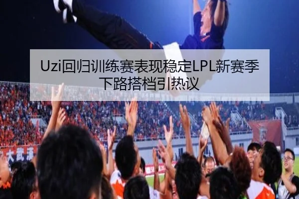 Uzi回归训练赛表现稳定LPL新赛季下路搭档引热议 | BOBSPORTS
