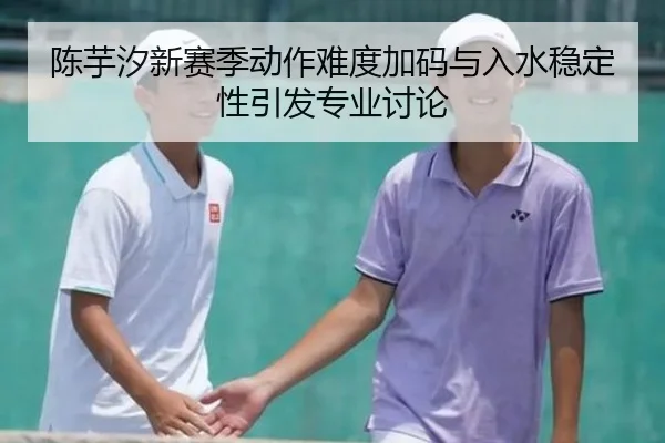 陈芋汐新赛季动作难度加码与入水稳定性引发专业讨论 | BOBSPORTS